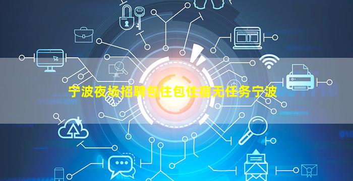 宁波夜场招聘包住包住宿无任务宁波